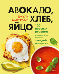 Книга Авокадо, хлеб, яйцо. 100 простых рецептов, которые помогут тебе стать звездой на кухне