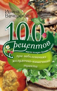 Книга 100 рецептов при заболеваниях желудочно-кишечного тракта. Вкусно, полезно, душевно, целебно
