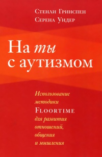 На ты с аутизмом. Использование методики Floortime для развития отношений, общения и мышления