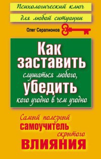 Книга Как заставить слушаться любого, убедить кого угодно в чем угодно. Самый полезный самоучитель скрытого влияния