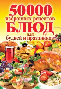 Книга 50 000 избранных рецептов блюд для будней и праздников