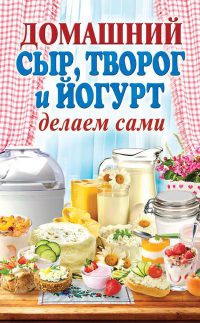 Книга Домашний сыр, творог и йогурт. Делаем сами
