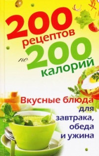 Книга 200 рецептов по 200 калорий. Вкусные блюда для завтрака, обеда и ужина