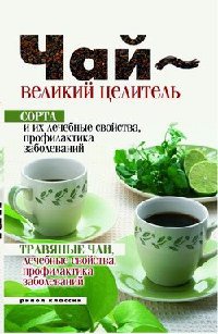 Книга Чай – великий целитель. Сорта и их лечебные свойства, профилактика заболеваний. Травяные чаи, лечебные свойства...