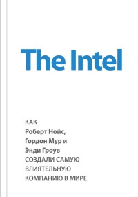 Книга The Intel. Как Роберт Нойс, Гордон Мур и Энди Гроув создали самую влиятельную компанию в мире