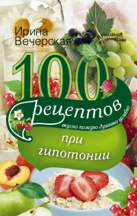 Книга 100 рецептов при гипотонии. Вкусно, полезно, душевно, целебно