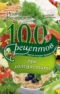 Книга 100 рецептов при холецистите. Вкусно, полезно, душевно, целебно