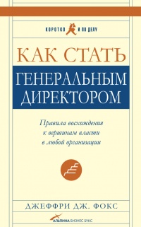 Как стать генеральным директором. Правила восхождения к вершинам власти в любой организации