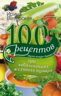 Книга 100 рецептов при заболеваниях желчного пузыря. Вкусно, полезно, душевно, целебно