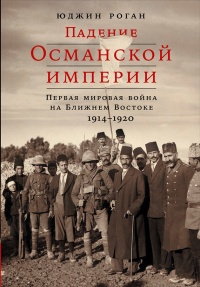 Книга Падение Османской империи. Первая мировая война на Ближнем Востоке, 1914-1920