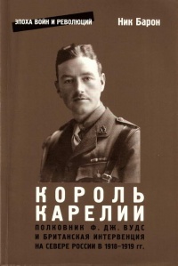Книга Король Карелии. Полковник Ф. Дж. Вудс и британская интервенция на севере России в 1918-1919 гг.