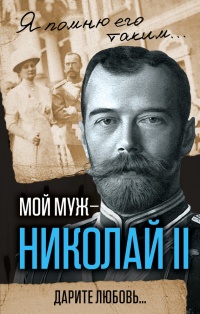 Книга Мой муж – Николай II. Дарите любовь…
