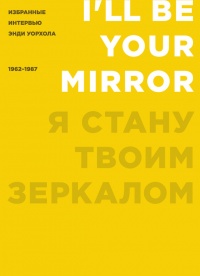 Я стану твоим зеркалом. Избранные интервью Энди Уорхола. 1962-1987