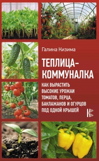 Книга Теплица-коммуналка. Как вырастить высокие урожаи томатов, перца, баклажанов и огурцов под одной крышей