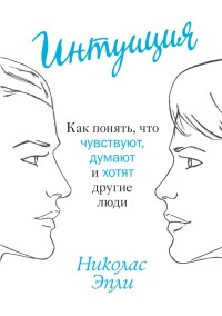 Книга Интуиция. Как понять, что чувствуют, думают и хотят другие люди Книга Интуиция. Как понять, что чувствуют, думают и хотят другие люди