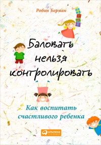 Книга Баловать нельзя контролировать. Как воспитать счастливого ребенка Книга Баловать нельзя контролировать. Как воспитать счастливого ребенка