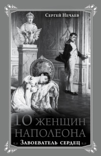 Книга 10 женщин Наполеона. Завоеватель сердец Книга 10 женщин Наполеона. Завоеватель сердец