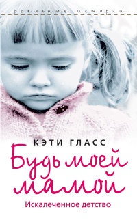 Книга Будь моей мамой. Искалеченное детство Книга Будь моей мамой. Искалеченное детство