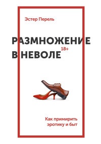 Книга Размножение в неволе. Как примирить эротику и быт Книга Размножение в неволе. Как примирить эротику и быт
