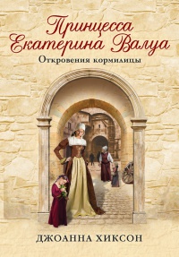 Книга Принцесса Екатерина Валуа. Откровения кормилицы Книга Принцесса Екатерина Валуа. Откровения кормилицы