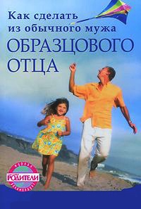 Книга Как сделать из обычного мужа образцового отца Книга Как сделать из обычного мужа образцового отца