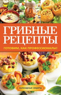 Книга Грибные рецепты. Готовим, как профессионалы! Книга Грибные рецепты. Готовим, как профессионалы!