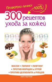 Книга 300 рецептов ухода за кожей. Маски. Пилинг. Лифтинг. Против морщин и угрей. Против целлюлита и рубцов Книга 300 рецептов ухода за кожей. Маски. Пилинг. Лифтинг. Против морщин и угрей. Против целлюлита и рубцов