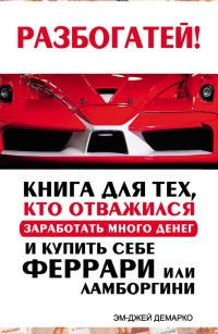 Книга Разбогатей! Книга для тех, кто отважился заработать много денег и купить себе Феррари или Ламборгини