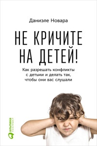 Книга Не кричите на детей! Как разрешать конфликты с детьми и делать так, чтобы они вас слушали Книга Не кричите на детей! Как разрешать конфликты с детьми и делать так, чтобы они вас слушали