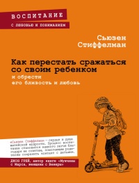 Книга Как перестать сражаться со своим ребенком и обрести его близость и любовь Книга Как перестать сражаться со своим ребенком и обрести его близость и любовь