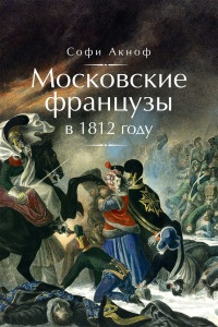 Книга Московские французы в 1812 году. От московского пожара до Березины Книга Московские французы в 1812 году. От московского пожара до Березины