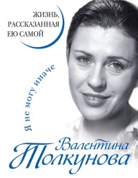 Книга Валентина Толкунова. Я не могу иначе. Жизнь, рассказанная ею самой Книга Валентина Толкунова. Я не могу иначе. Жизнь, рассказанная ею самой