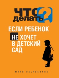 Книга Что делать, если ребенок не хочет в детский сад Книга Что делать, если ребенок не хочет в детский сад