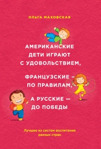Книга Американские дети играют с удовольствием, французские – по правилам, а русские – до победы. Лучшее из систем воспитания разных стран Книга Американские дети играют с удовольствием, французские – по правилам, а русские – до победы. Лучшее из систем воспитания разных стран