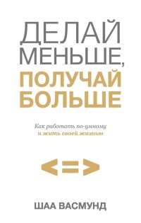 Книга Делай меньше, получай больше. Как работать по-умному и жить своей жизнью Книга Делай меньше, получай больше. Как работать по-умному и жить своей жизнью