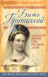 Книга Быть принцессой. Повседневная жизнь при русском дворе Книга Быть принцессой. Повседневная жизнь при русском дворе