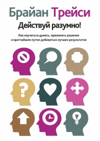 Книга Действуй разумно! Как научиться думать, принимать решения и кратчайшим путем добиваться лучших результатов