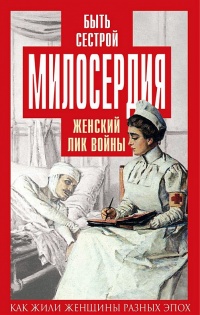Книга Быть сестрой милосердия. Женский лик войны Книга Быть сестрой милосердия. Женский лик войны