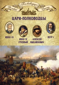 Книга Цари-полководцы. Иван III Васильевич, Иван IV Грозный, Алексей Михайлович Тишайший, Петр I Великий Книга Цари-полководцы. Иван III Васильевич, Иван IV Грозный, Алексей Михайлович Тишайший, Петр I Великий