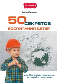 Книга 50 секретов воспитания детей, или Как воспитать сына, который строит дом