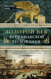Книга Золотой век Венецианской республики. Завоеватели, торговцы и первые банкиры Европы Книга Золотой век Венецианской республики. Завоеватели, торговцы и первые банкиры Европы