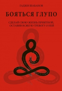 Книга Бояться глупо. Сделай свою жизнь приятной оставив всякую тревогу о ней Книга Бояться глупо. Сделай свою жизнь приятной оставив всякую тревогу о ней