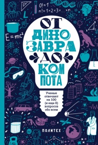 Книга От динозавра до компота. Ученые отвечают на 100 (и еще 8) вопросов обо всем Книга От динозавра до компота. Ученые отвечают на 100 (и еще 8) вопросов обо всем