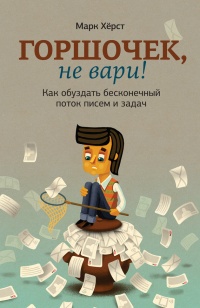 Книга Горшочек, не вари! Как обуздать бесконечный поток писем и задач Книга Горшочек, не вари! Как обуздать бесконечный поток писем и задач