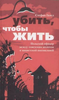 Книга Убить, чтобы жить. Польский офицер между советским молотом и нацистской наковальней Книга Убить, чтобы жить. Польский офицер между советским молотом и нацистской наковальней