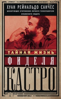 Книга Тайная жизнь Фиделя Кастро. Шокирующие откровения личного телохранителя кубинского лидера Книга Тайная жизнь Фиделя Кастро. Шокирующие откровения личного телохранителя кубинского лидера