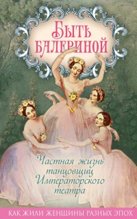 Книга Быть балериной. Частная жизнь танцовщиц Императорского театра Книга Быть балериной. Частная жизнь танцовщиц Императорского театра