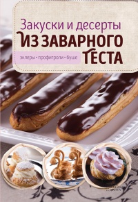 Книга Закуски и десерты из заварного теста. Эклеры, профитроли, буше Книга Закуски и десерты из заварного теста. Эклеры, профитроли, буше