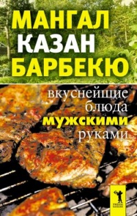 Книга Мангал, казан, барбекю. Вкуснейшие блюда мужскими руками Книга Мангал, казан, барбекю. Вкуснейшие блюда мужскими руками
