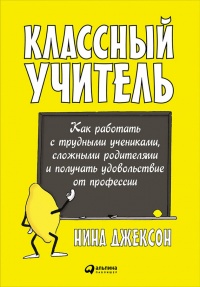 Книга Классный учитель. Как работать с трудными учениками, сложными родителями и получать удовольствие от профессии Книга Классный учитель. Как работать с трудными учениками, сложными родителями и получать удовольствие от профессии